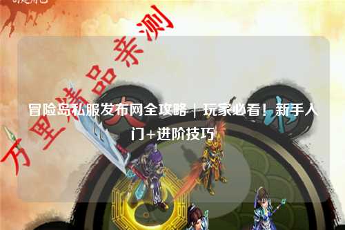冒险岛私服发布网全攻略 | 玩家必看！新手入门+进阶技巧
