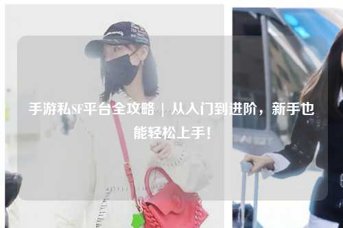 手游私SF平台全攻略 | 从入门到进阶，新手也能轻松上手！