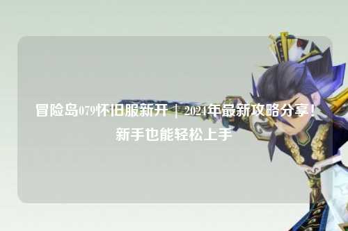 冒险岛079怀旧服新开 | 2024年最新攻略分享！新手也能轻松上手