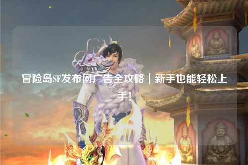冒险岛SF发布网广告全攻略｜新手也能轻松上手！