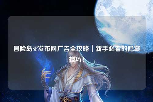 冒险岛SF发布网广告全攻略｜新手必看的隐藏技巧！