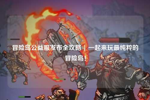冒险岛公益服发布全攻略 | 一起来玩最纯粹的冒险岛！