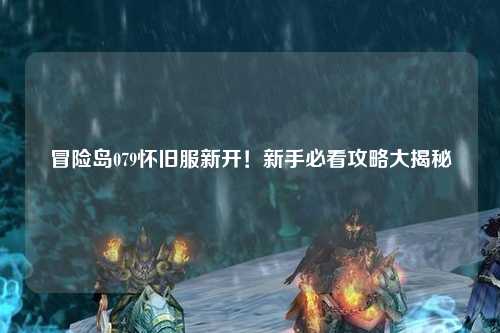冒险岛079怀旧服新开！新手必看攻略大揭秘✨