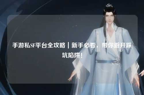 手游私SF平台全攻略｜新手必看，带你避开踩坑陷阱！