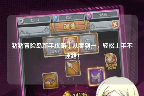 猪猪冒险岛新手攻略｜从零到一，轻松上手不迷路！