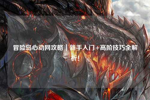 冒险岛心动网攻略｜新手入门+高阶技巧全解析！