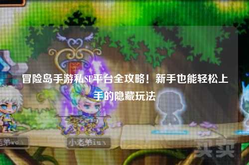 冒险岛手游私SF平台全攻略！新手也能轻松上手的隐藏玩法
