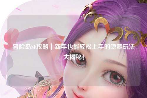 冒险岛SF攻略｜新手也能轻松上手的隐藏玩法大揭秘！