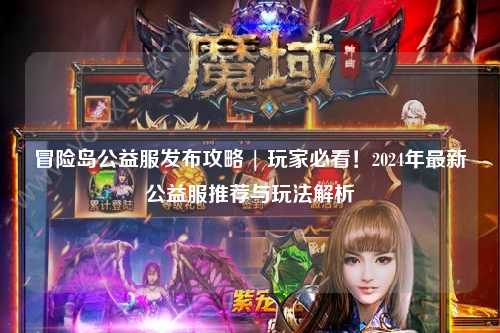 冒险岛公益服发布攻略 | 玩家必看!2024年最新公益服推荐与玩法解析