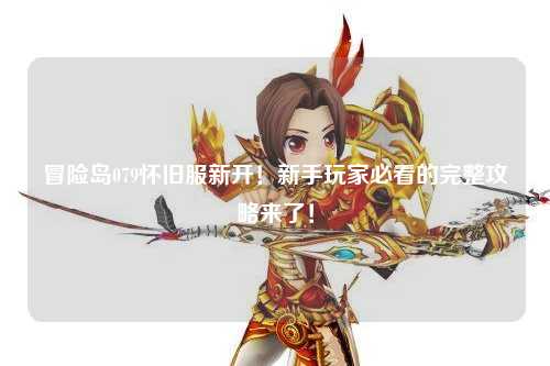 冒险岛079怀旧服新开!新手玩家必看的完整攻略来了!