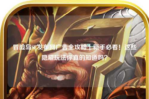 冒险岛SF发布网广告全攻略|新手必看!这些隐藏玩法你真的知道吗?