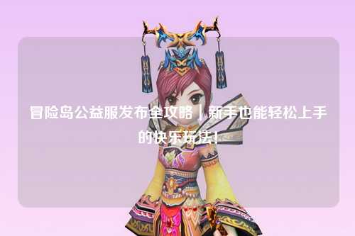 冒险岛公益服发布全攻略｜新手也能轻松上手的快乐玩法！