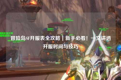 冒险岛SF开服表全攻略|新手必看!一文讲透开服时间与技巧