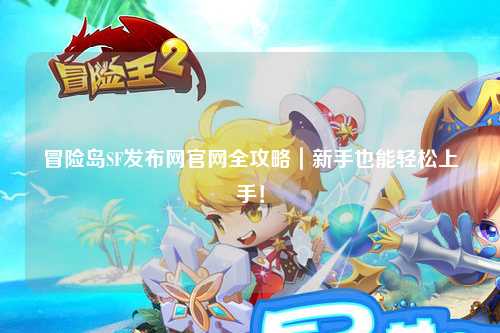 冒险岛SF发布网官网全攻略|新手也能轻松上手!
