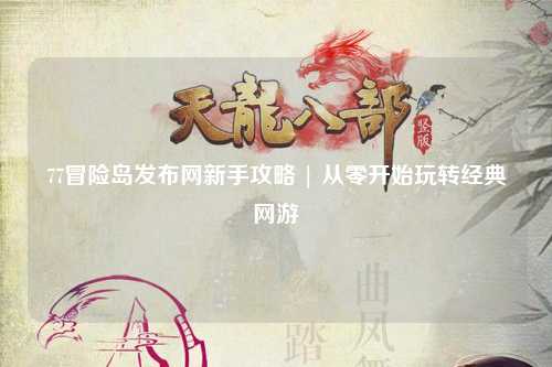 77冒险岛发布网新手攻略 | 从零开始玩转经典网游