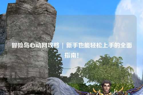 冒险岛心动网攻略 | 新手也能轻松上手的全面指南!