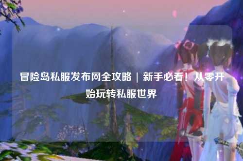 冒险岛私服发布网全攻略 | 新手必看!从零开始玩转私服世界