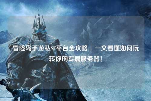 冒险岛手游私SF平台全攻略 | 一文看懂如何玩转你的专属服务器!