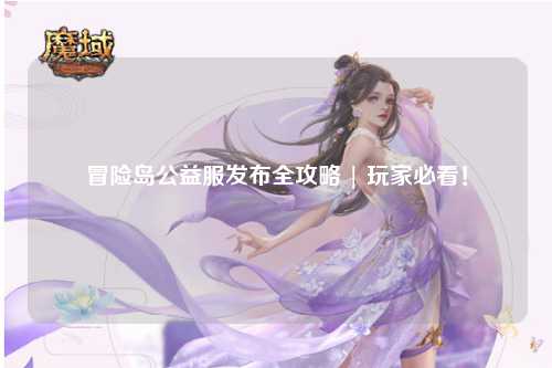 冒险岛公益服发布全攻略 | 玩家必看!