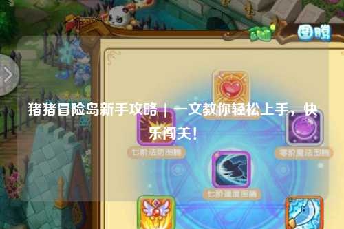 猪猪冒险岛新手攻略 | 一文教你轻松上手,快乐闯关!