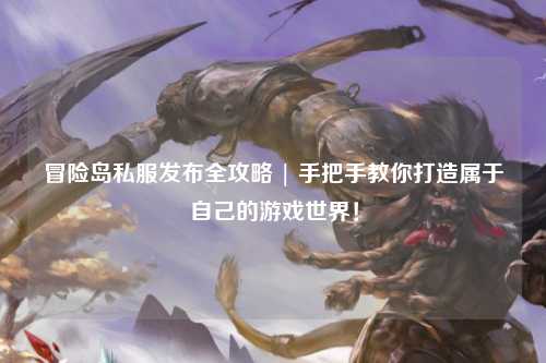 冒险岛私服发布全攻略 | 手把手教你打造属于自己的游戏世界!