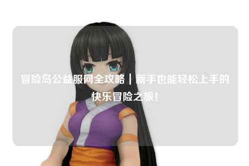 冒险岛公益服网全攻略|新手也能轻松上手的快乐冒险之旅!