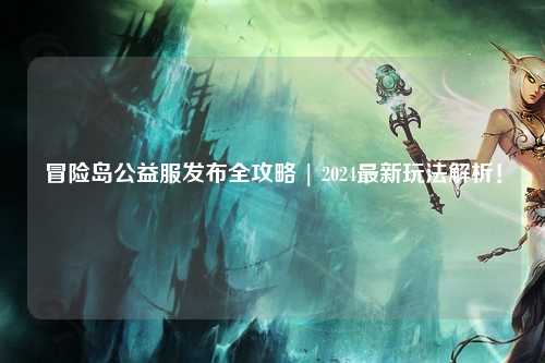冒险岛公益服发布全攻略 | 2024最新玩法解析!