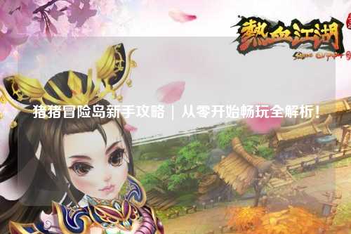 猪猪冒险岛新手攻略 | 从零开始畅玩全解析!