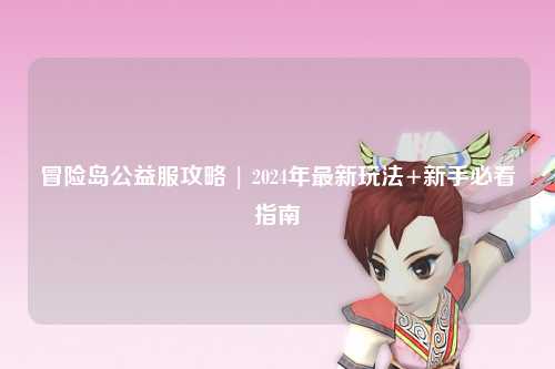 冒险岛公益服攻略 | 2024年最新玩法+新手必看指南