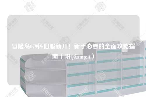 冒险岛079怀旧服新开!新手必看的全面攻略指南(附Q&A)