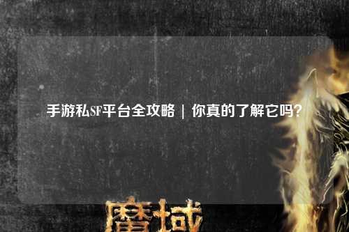 手游私SF平台全攻略 | 你真的了解它吗?