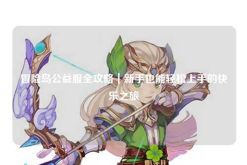 冒险岛公益服全攻略|新手也能轻松上手的快乐之旅