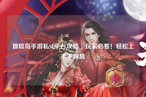 冒险岛手游私SF平台攻略 | 玩家必看!轻松上手不踩坑