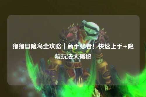 猪猪冒险岛全攻略｜新手必看！快速上手+隐藏玩法大揭秘✨