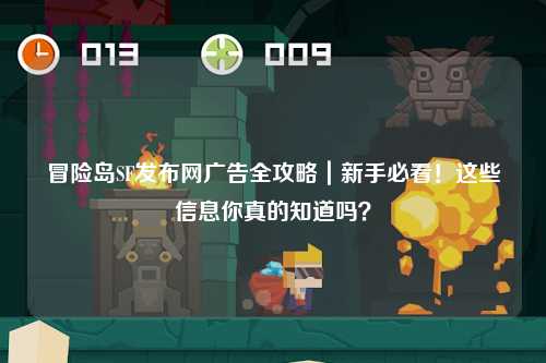 冒险岛SF发布网广告全攻略|新手必看!这些信息你真的知道吗?