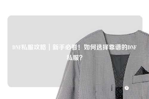 DNF私服攻略｜新手必看！如何选择靠谱的DNF私服？