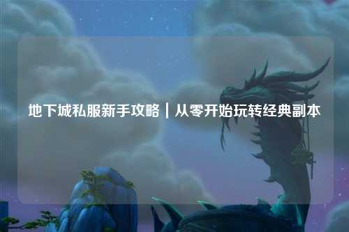 地下城私服新手攻略｜从零开始玩转经典副本