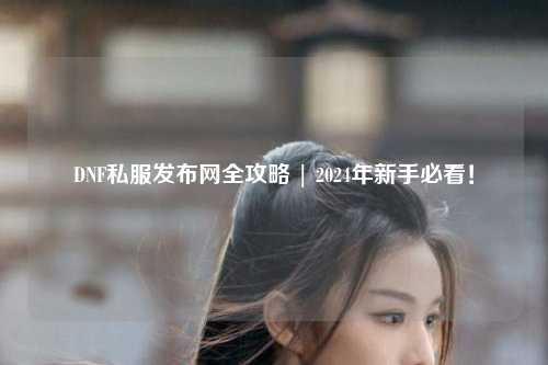 DNF私服发布网全攻略 | 2024年新手必看！