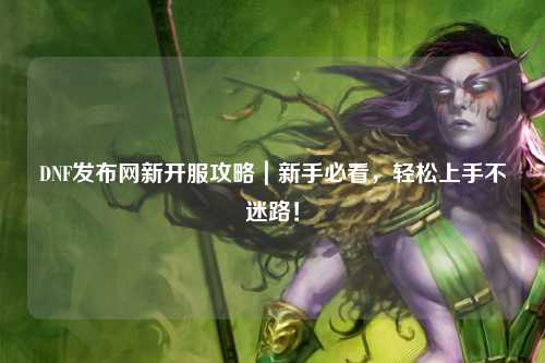 DNF发布网新开服攻略｜新手必看，轻松上手不迷路！
