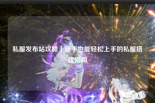 私服发布站攻略｜新手也能轻松上手的私服搭建指南