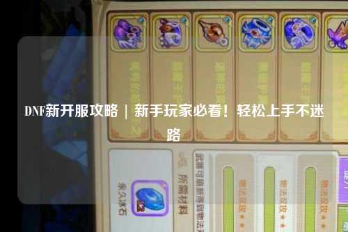 DNF新开服攻略 | 新手玩家必看！轻松上手不迷路