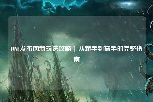 DNF发布网新玩法攻略 | 从新手到高手的完整指南