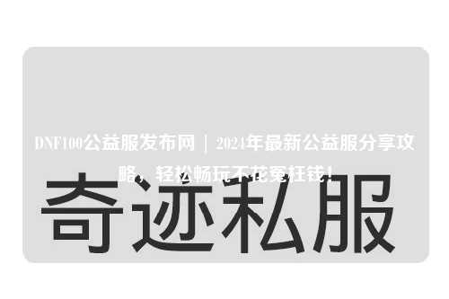 DNF100公益服发布网 | 2024年最新公益服分享攻略，轻松畅玩不花冤枉钱！