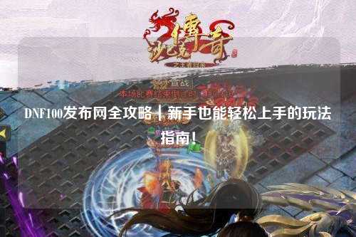 DNF100发布网全攻略|新手也能轻松上手的玩法指南!
