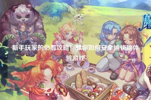 新手玩家的必看攻略！教你如何安全愉快地体验游戏