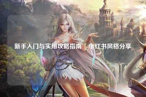 新手入门与实用攻略指南 | 小红书风格分享