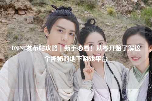 DNFSF发布站攻略｜新手必看！从零开始了解这个神秘的地下游戏平台