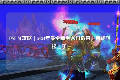 DNF SF攻略 | 2024年最全新手入门指南,带你轻松上手!