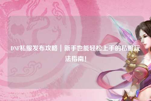 DNF私服发布攻略｜新手也能轻松上手的私服玩法指南！