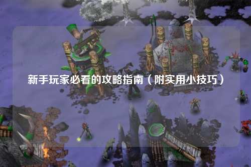 新手玩家必看的攻略指南(附实用小技巧)